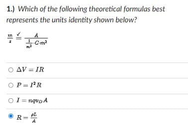1.) Which of the following theoretical formulas best
represents the units identity shown below?
Cm?
Ο ΔV-
AV = IR
OP= rR
OI = nqup A
R =
A

