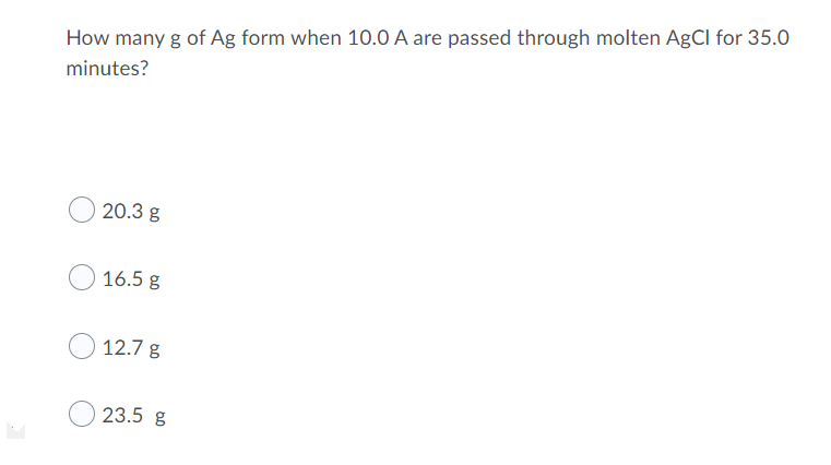 How many g of Ag form when 10.0 A are passed through molten AgCl for 35.0
minutes?
20.3 g
16.5 g
12.7 g
23.5 g