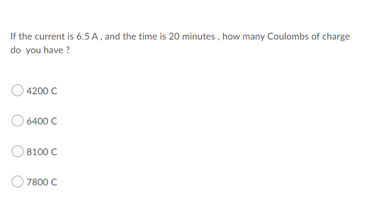 If the current is 6.5 A, and the time is 20 minutes, how many Coulombs of charge
do you have?
4200 C
6400 C
8100 C
7800 C