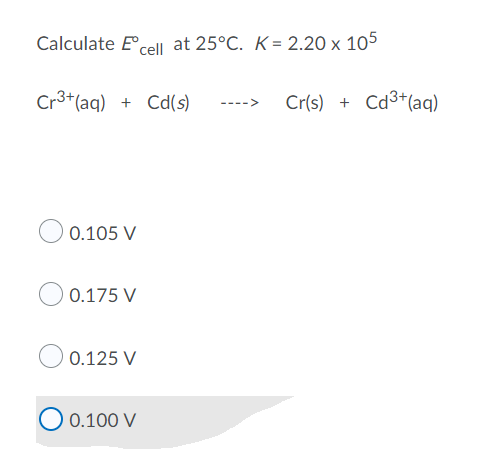 Calculate Eºcell at 25°C. K= 2.20 x 105
Cr³+ (aq) + Cd(s) ---->
0.105 V
0.175 V
0.125 V
O 0.100 V
Cr(s) + Cd³+ (aq)