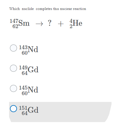 Which nuclide completes this nuclear reaction
147Sm → ? +He
62
143Nd
60
149 Gd
64
145 Nd
60
151 Gd
64