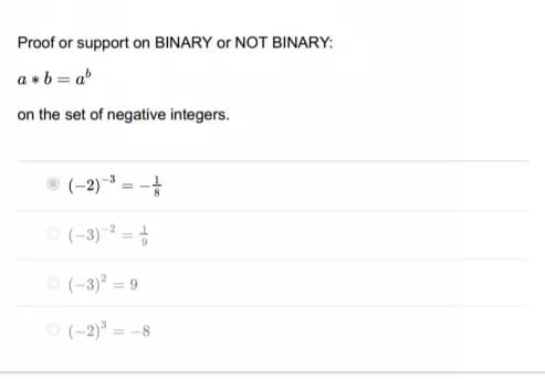 Proof or support on BINARY or NOT BINARY:
a *b = a
on the set of negative integers.
(-2) = -
O (-3) =
-2
O (-3) = 9
O (-2)* =
= -8
