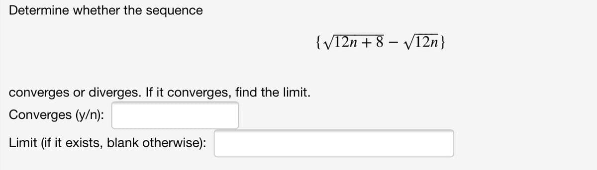 Determine whether the sequence
{VT2n + 8 – VT2n}
converges or diverges. If it converges, find the limit.
Converges (y/n):
Limit (if it exists, blank otherwise):
