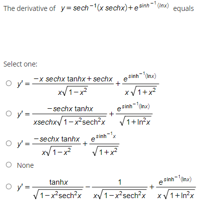 The derivative of y= sech-1(x sechx)+e sinh' (Inx) equals
Select one:
. esinh-(Inx)
-x sechx tanhx + sechx
xV1-x
O y =
xV1+x?
e sinh-(Inx)
- sechx tanhx
O y' =
xsechx/1-x²sech?x
V1+In?x
- sechx tanhx esinh-x
xV 1-x2
O y =
+
V1+x2
O None
tanhx
e sinh-(Inx)
1
O y
V1-x²sech°x xy1-x²sech?x xV1+In°x
