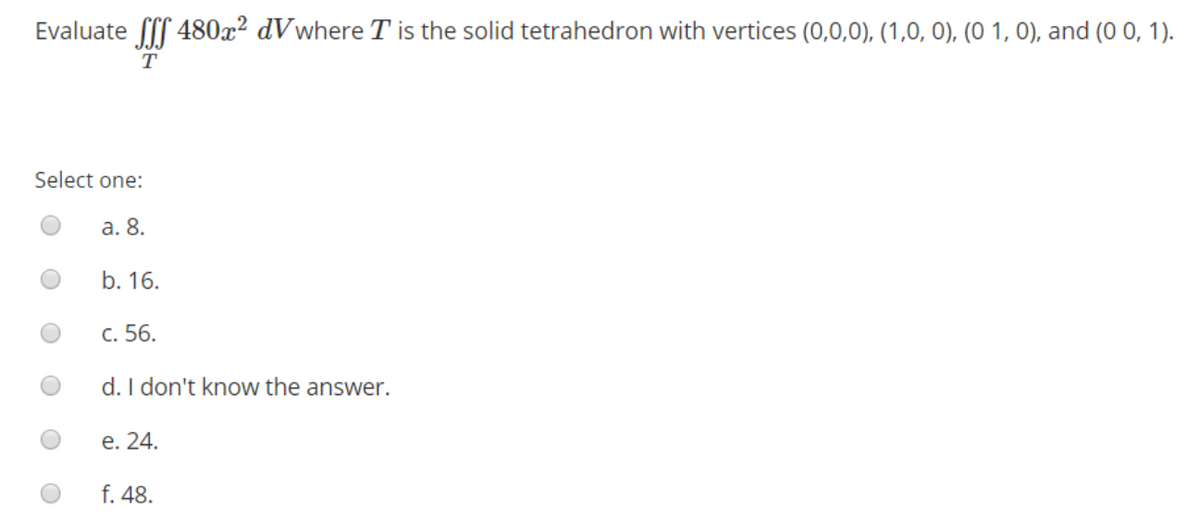 Evaluate 480x² dVwhere T is the solid tetrahedron with vertices (0,0,0), (1,0, 0), (0 1, 0), and (0 0, 1).
T
Select one:
а. 8.
b. 16.
с. 56.
d. I don't know the answer.
е. 24.
f. 48.
