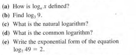 (a) How is log, x defined?
(b) Find log, 9.
(c) What is the natural logarithm?
(d) What is the common logarithm?
(e) Write the exponential form of the equation
log, 49 = 2.

