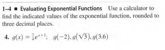 1-4- Evaluating Exponential Functions Use a calculator to
find the indicated values of the exponential function, rounded to
three decimal places.
4. g(x) = e*: 9(-2), g(V3), g(3.6)
