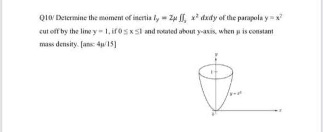 Q10/ Determine the moment of inertia ly = 2u , x² dxdy of the parapola y = x
cut off by the line y-1, if0sxsl and rotated about y-axis, when u is constant
%3D
mass density. [ans: 4u/15]
