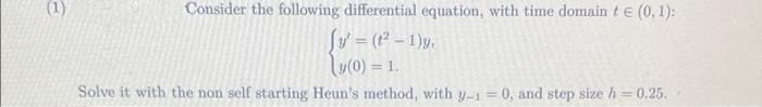 (1)
Consider the following differential equation, with time domain t e (0, 1):
Sv = (-1)y.
= 1.
Solve it with the non self starting Heun's method, with y-1 = 0, and step size h = 0.25.
