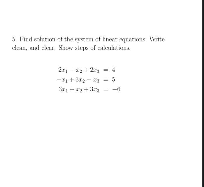 5. Find solution of the system of linear equations. Write
clean, and clear. Show steps of calculations.
2x1 – x2 + 2x3 = 4
-
-x1 + 3x2 – x3
= 5
|
3x1 + x2+33 = -6
