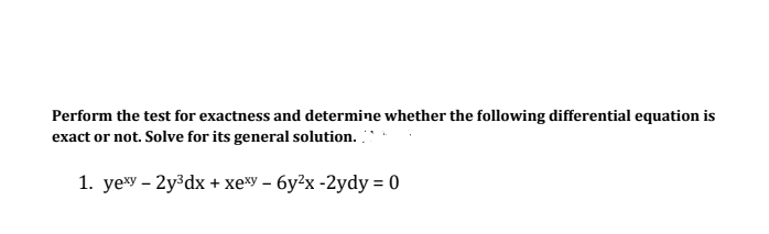Perform the test for exactness and determine whether the following differential equation is
exact or not. Solve for its general solution..
1. yexy - 2y³dx + xexy - 6y²x -2ydy = 0