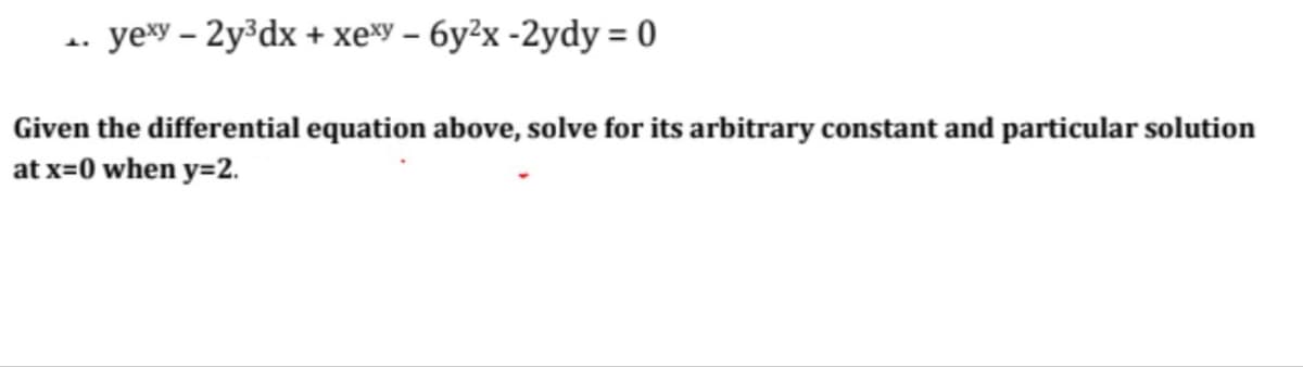 J.
yexy - 2y³dx + xexy - 6y²x - 2ydy = 0
Given the differential equation above, solve for its arbitrary constant and particular solution
at x=0 when y=2.