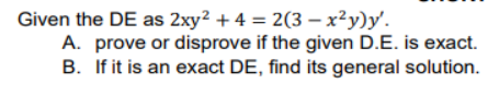 Given the DE as 2xy² + 4 = 2(3x²y)y'.
A. prove or disprove if the given D.E. is exact.
B. If it is an exact DE, find its general solution.