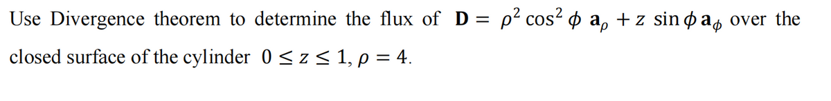 Use Divergence theorem to determine the flux of D = p² cos² a, + z sina over the
closed surface of the cylinder 0 ≤z≤ 1, p = 4.