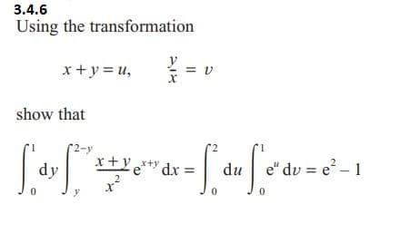 3.4.6
Using the transformation
x + y = U,
2 = = V
show that
2-y
[dy ["²²0" dx = [ du feºdv=0² - 1
x+ye**
e" du
2
X
0
0
