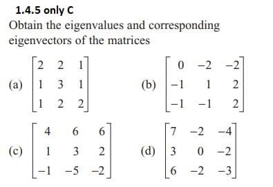 1.4.5 only C
Obtain the eigenvalues and corresponding
eigenvectors of the matrices
2 2 1
0-2 -2
(a) 131
(b)-1 1 2
12 2
-1 2
(c)
(d)3
4 6 6
13
2
-1 -5 -2
ㅜㅜ
TY
7 -2 -4
0-2
6 -2 -3