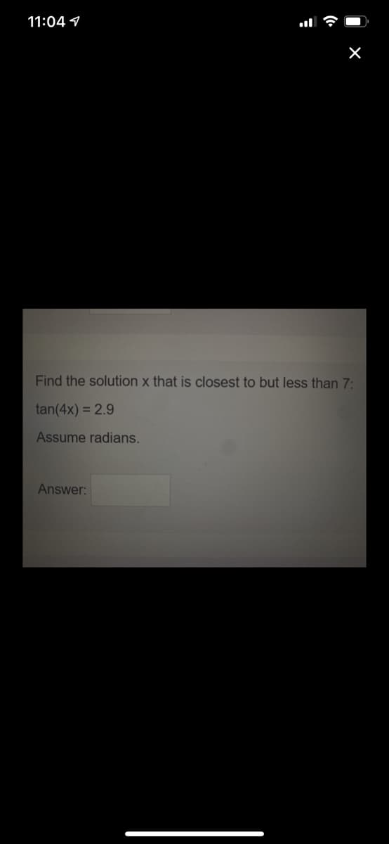 11:04 9
Find the solution x that is closest to but less than 7:
tan(4x) = 2.9
Assume radians.
Answer:
