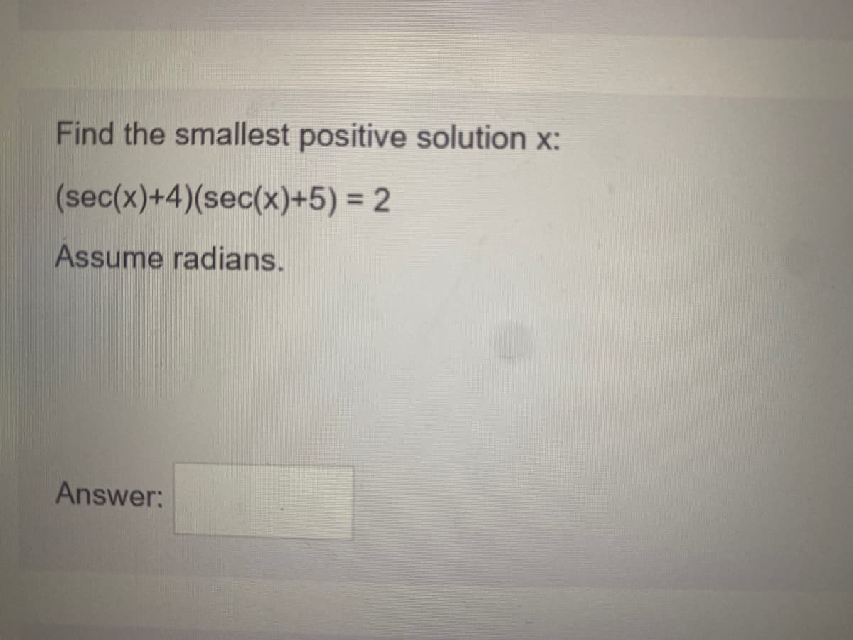 Find the smallest positive solution x:
(sec(x)+4)(sec(x)+5) = 2
Assume radians.
Answer:

