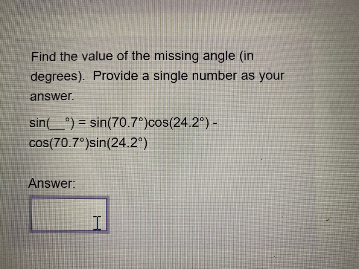 Find the value of the missing angle (in
degrees). Provide a single number as your
answer.
sin(_°) =
sin(70.7°)cos(24.2°) -
%3D
cos(70.7°)sin(24.2°)
Answer:
I.
