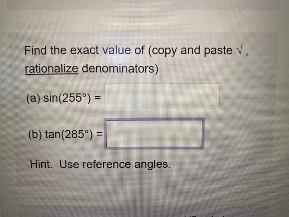Find the exact value of (copy and paste V,
rationalize denominators)
(a) sin(255°) =
(b) tan(285°) =
%3D
Hint. Use reference angles.
