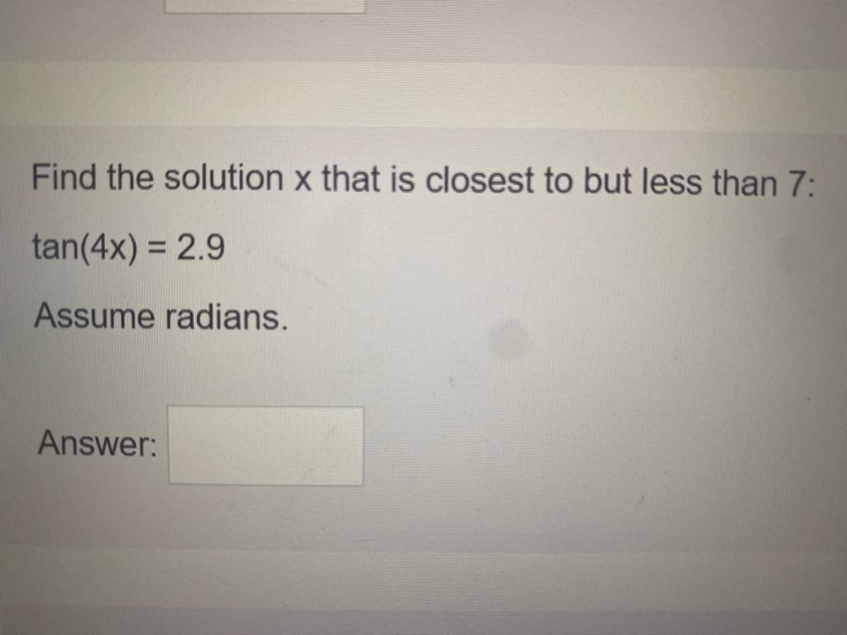 Find the solution x that is closest to but less than 7:
tan(4x) = 2.9
%3D
Assume radians.
Answer:
