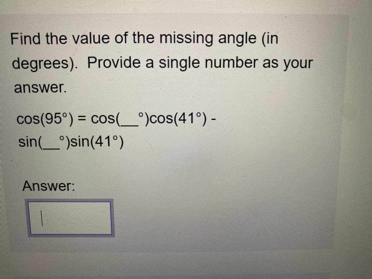 Find the value of the missing angle (in
degrees). Provide a single number as your
answer.
cos(95°) = cos(_°)cos(41°) -
%3D
sin(_°)sin(41°)
Answer:
