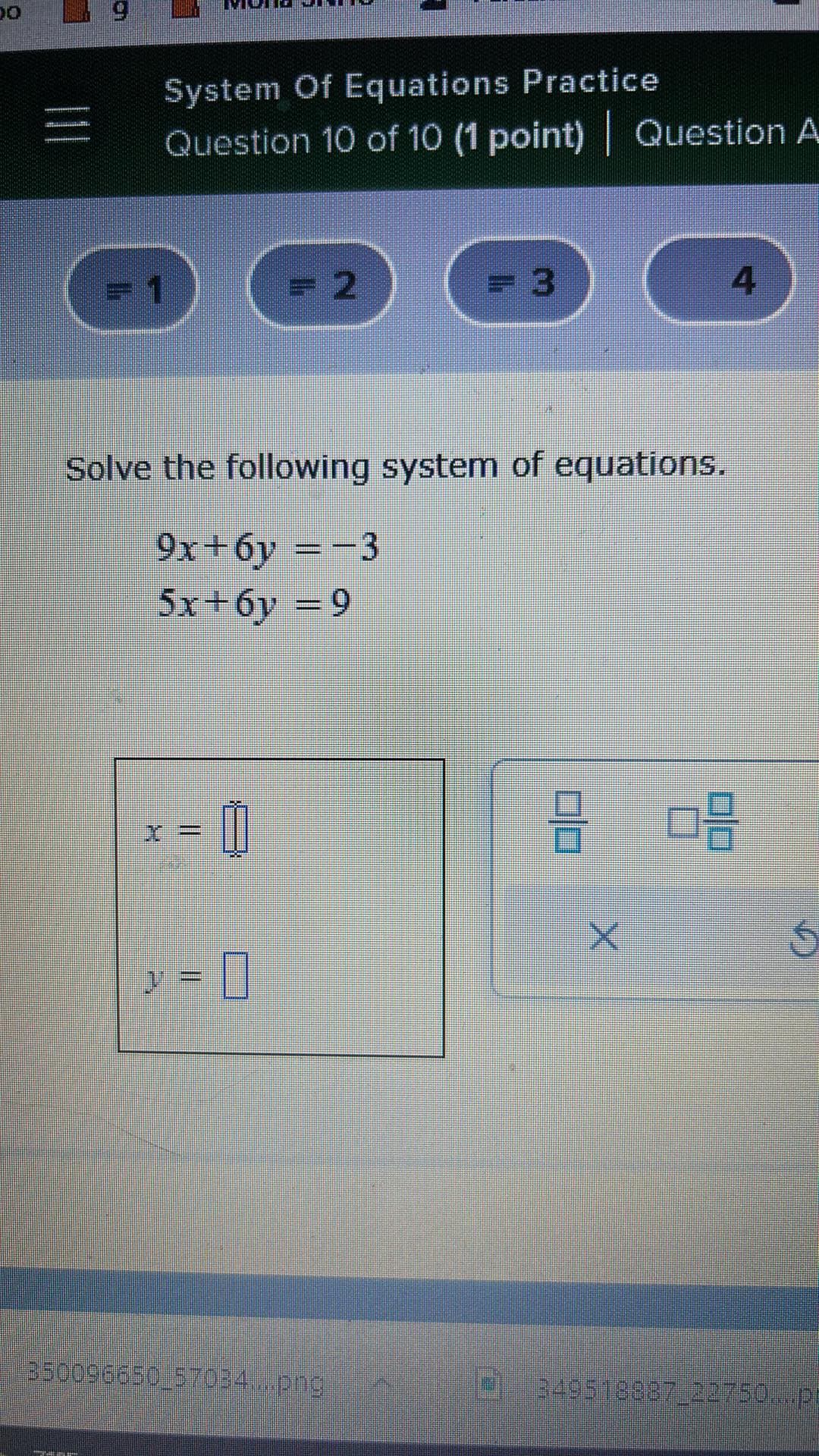 00
en
System Of Equations Practice
Question 10 of 10 (1 point) Question A
= 1
= 2
Solve the following system of equations.
9x+6y=-3
5x+6y=9
X=
350096650_57034...pngl
H
4
매
349518887_22750...pl