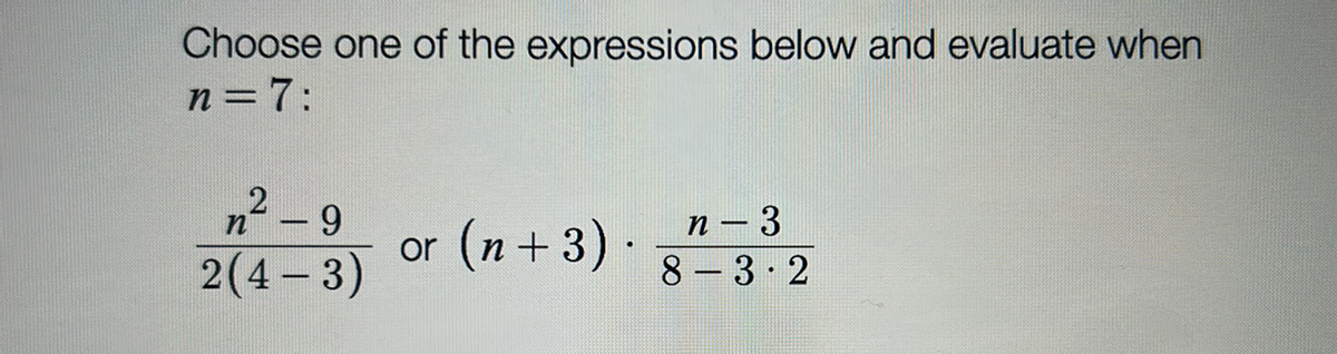 Choose one of the expressions below and evaluate when
n = 7:
2
n
9
2 (4-3)
or (n+3) ·
.
n - 3
8-3.2