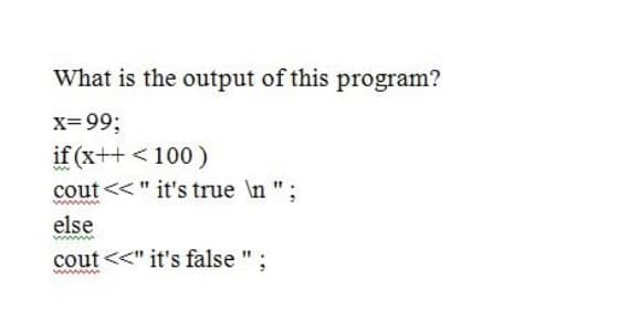 x= 99;
if (x++ < 100 )
t <<" it's true \n ";
cout
www
else
cout
t <<" it's false ";
