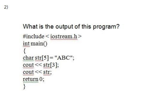 What is the output of this program?
#include < iostream.h>
int main)
char str[5]="ABC";
cout << str[3]:
cout << str:
return 0;
}
