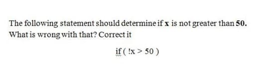 The following statement should determine if x is not greater than 50.
What is wrong with that? Correct it
if ( !x > 50 )
