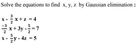 Solve the equations to find x, y, z by Gaussian elimination :
x+z = 4
x+ 3y -=7
= 7
2
2
y-4z = 5
