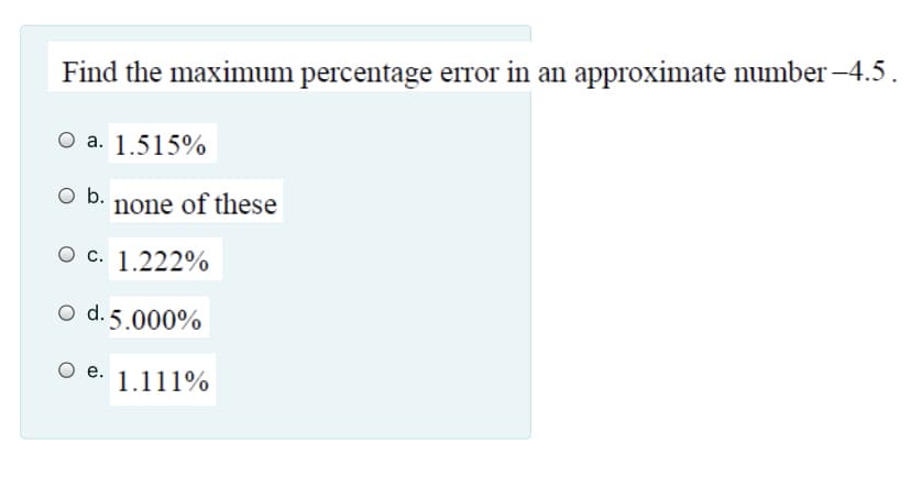 Find the maximum percentage error in an approximate number -4.5.
O a. 1.515%
O b. none of these
O c. 1.222%
O d. 5.000%
е.
1.111%
