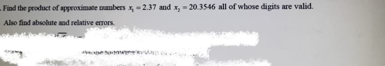 Find the product of approximate numbers x, = 2.37 and x, = 20.3546 all of whose digits are valid.
%3D
Also find absolute and relative errors.
