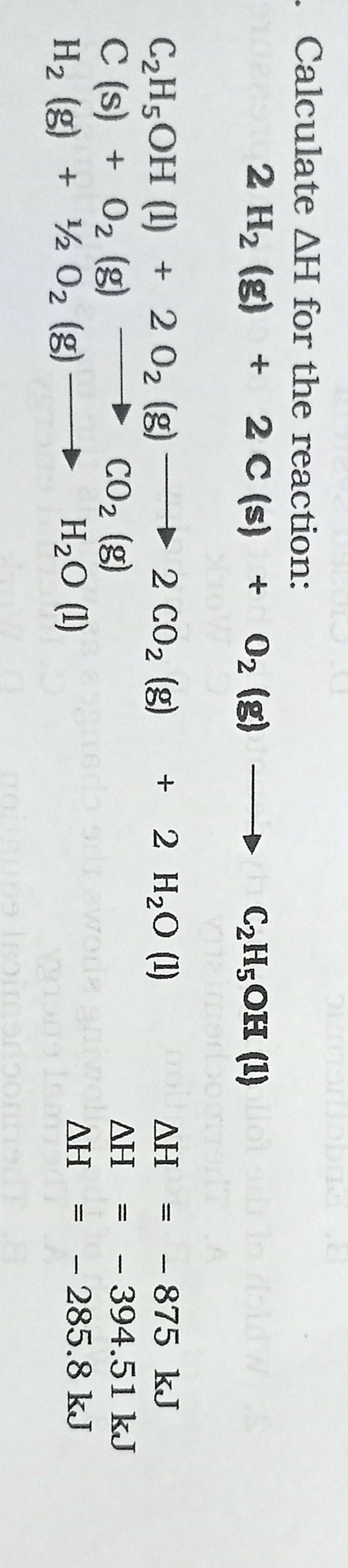 - Calculate AH for the reaction:
2 H2 (g) + 2 C (s) + 02 (g)
C2H5OH (1)ol
foldw
2 H20 (1)
C2H5OH (1) + 2 02 (g)
C (s) + 02 (g)
H2 (g) + ½ 02 (g) –
2 CO2 (g)
CO2 (g)
H2O (1)
ΔΗ
-875KJ
%3D
AH
-394.51 kJ
ΔΗ
- 285.8 kJ
%3D
9 ls
