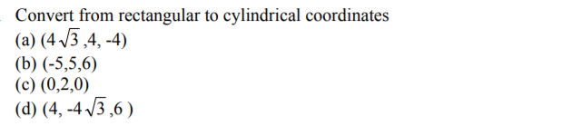 Convert from rectangular to cylindrical coordinates
(a) (4 /3 ,4, -4)
(b) (-5,5,6)
(с) (0,2,0)
(d) (4, -4 /3,6 )
