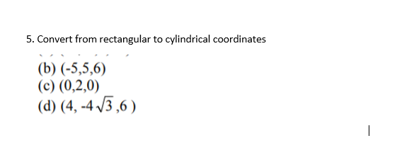 5. Convert from rectangular to cylindrical coordinates
(b) (-5,5,6)
(c) (0,2,0)
(d) (4, -4 /3,6 )
|
