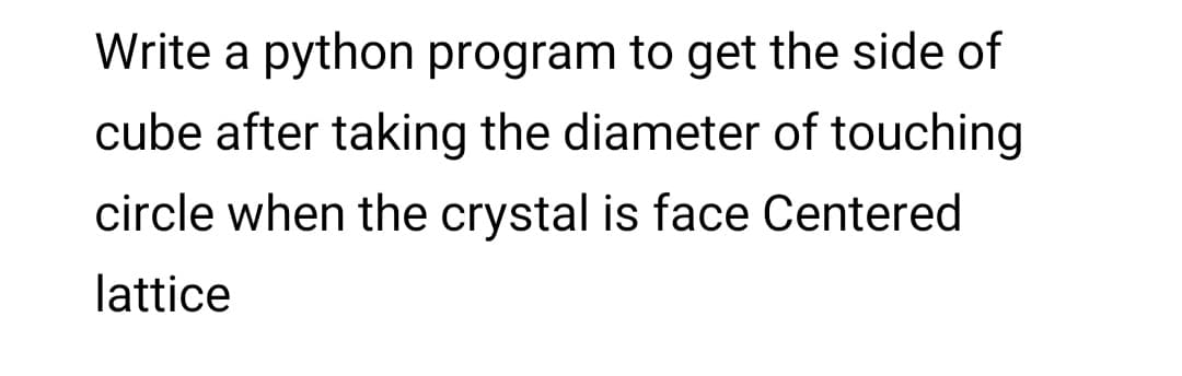 Write a python program to get the side of
cube after taking the diameter of touching
circle when the crystal is face Centered
lattice
