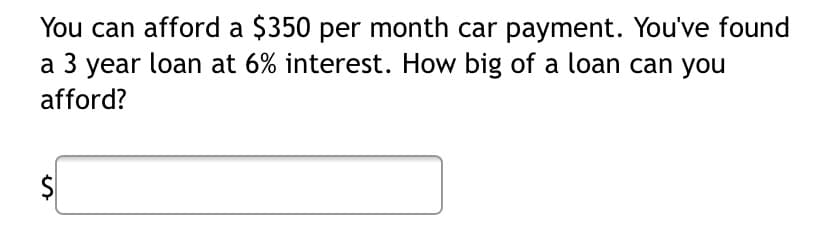 You can afford a $350 per month car payment. You've found
a 3 year loan at 6% interest. How big of a loan can you
afford?
$
%24
