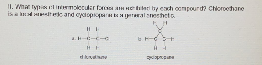 II. What types of intermolecular forces are exhibited by each compound? Chloroethane
is a local anesthetic and cyclopropane is a general anesthetic.
H H
нн
a. H-C-C-CI
b. H-C-C-H
HH
H H
chloroethane
cyclopropane
