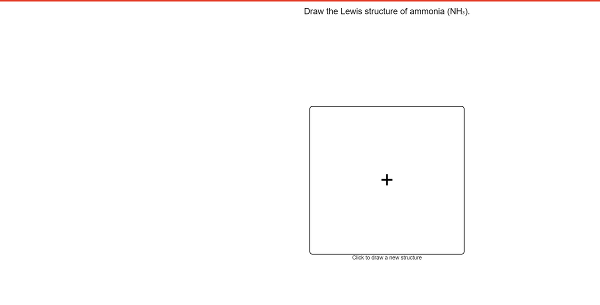 Draw the Lewis structure of ammonia (NH3).
+
Click to draw a new structure
