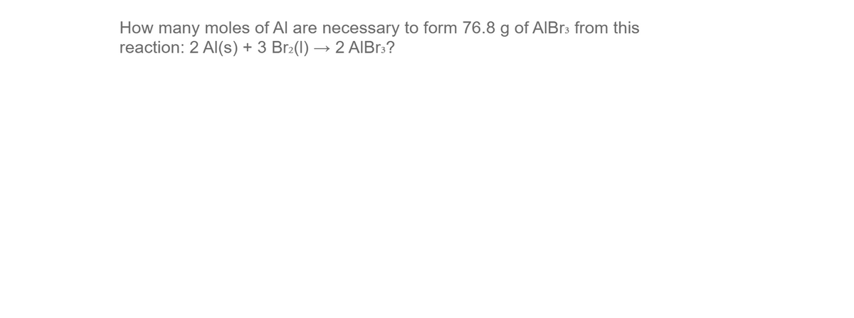 How many moles of Al are necessary to form 76.8 g of AIBR3 from this
reaction: 2 Al(s) + 3 Br2(1) → 2 AIBR:?

