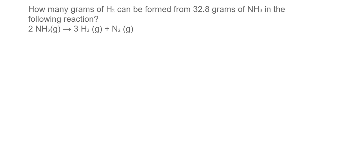 How many grams of H2 can be formed from 32.8 grams of NH3 in the
following reaction?
2 NH:(g) → 3 H2 (g) + N2 (g)
