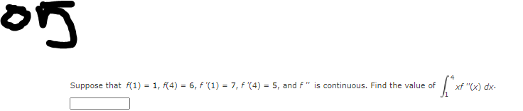 Suppose that f(1) = 1, (4) = 6, f'(1) = 7, f '(4) = 5, and f" is continuous. Find the value of
xf "(x) dx.
