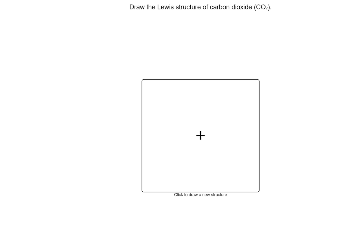 Draw the Lewis structure of carbon dioxide (CO2).
+
Click to draw a new structure
