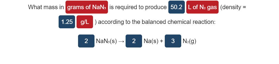 What mass in grams of NaNs is required to produce 50.2 Lof N2 gas (density =
1.25 g/L ) according to the balanced chemical reaction:
2 NaN:(s) → 2 Na(s) + 3
N:(g)
