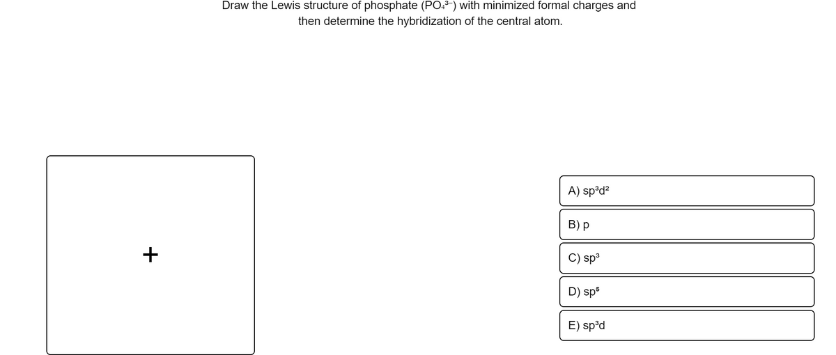 Draw the Lewis structure of phosphate (PO:) with minimized formal charges and
then determine the hybridization of the central atom.
A) sp°d?
В) р
+
sp3
D) sp3
E) sp°d
