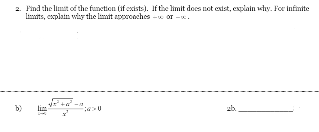 2. Find the limit of the function (if exists). If the limit does not exist, explain why. For infinite
limits, explain why the limit approaches +o or -o.
b)
Ix² + a² -a
lim
-;a>0
2b.
