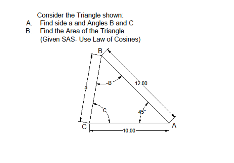 Consider the Triangle shown:
A. Find side a and Angles B and C
B. Find the Area of the Triangle
(Given SAS- Use Law of Cosines)
B,
-B
12.00
C
-10.00-
