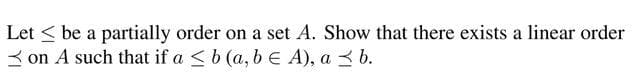 Let < be a partially order on a set A. Show that there exists a linear order
3 on A such that if a <b (a, b E A), a 3 b.
